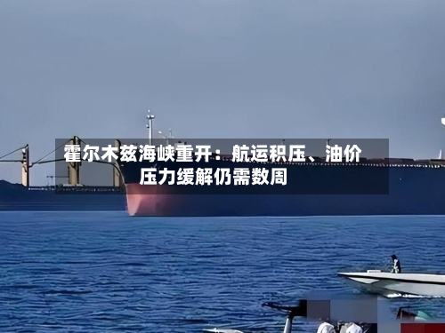 霍尔木兹海峡重开：航运积压、油价压力缓解仍需数周