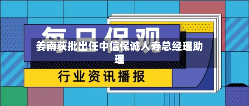 姜南获批出任中信保诚人寿总经理助理