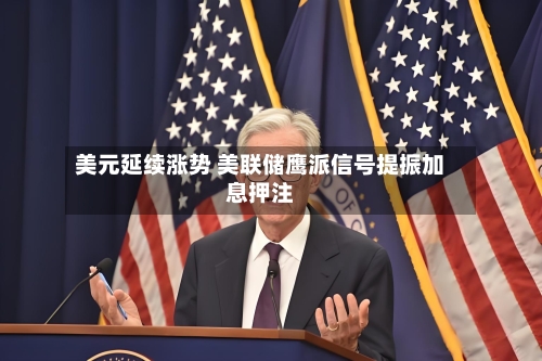 美元延续涨势 美联储鹰派信号提振加息押注
