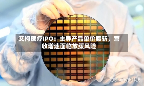 艾柯医疗IPO：主导产品单价腰斩，营收增速面临放缓风险