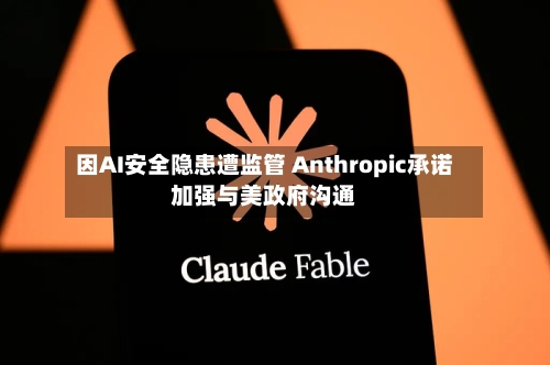 因AI安全隐患遭监管 Anthropic承诺加强与美政府沟通-第3张图片