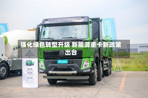 强化绿色转型升级 新能源重卡新政策出台