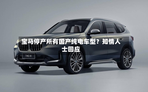 宝马停产所有国产纯电车型？知情人士回应-第3张图片