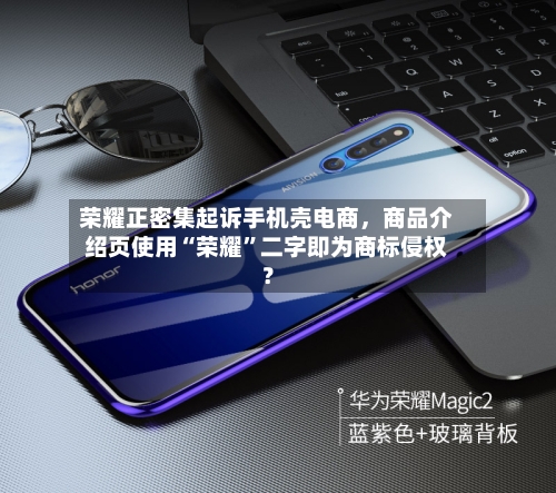 荣耀正密集起诉手机壳电商，商品介绍页使用“荣耀”二字即为商标侵权？-第3张图片