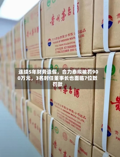 连续5年财务造假，合力泰拟被罚900万元，3名时任董事长也面临7位数罚款-第3张图片