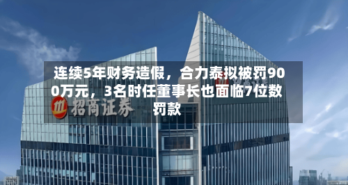 连续5年财务造假，合力泰拟被罚900万元，3名时任董事长也面临7位数罚款-第2张图片