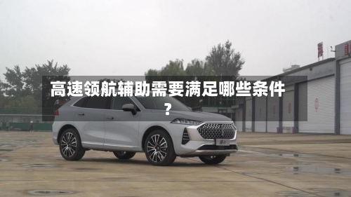 高速领航辅助需要满足哪些条件？-第2张图片