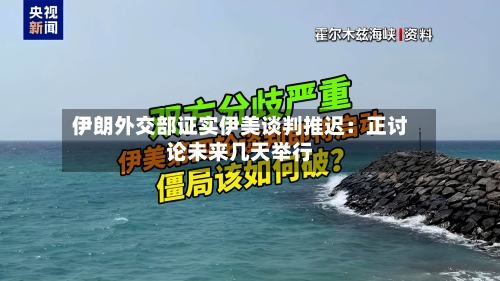 伊朗外交部证实伊美谈判推迟：正讨论未来几天举行