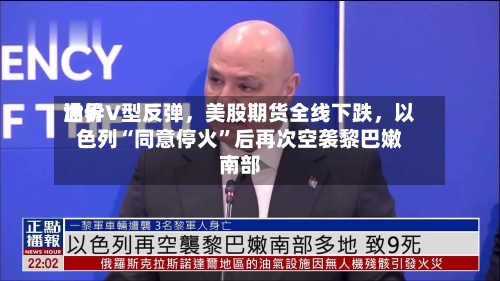 世界油价V型反弹，美股期货全线下跌	，以色列“同意停火”后再次空袭黎巴嫩南部-第3张图片