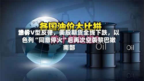 世界油价V型反弹，美股期货全线下跌，以色列“同意停火”后再次空袭黎巴嫩南部