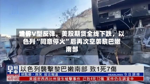 世界油价V型反弹，美股期货全线下跌，以色列“同意停火”后再次空袭黎巴嫩南部-第2张图片
