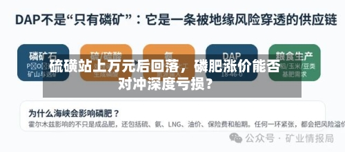 硫磺站上万元后回落，磷肥涨价能否对冲深度亏损？