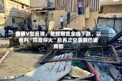 世界油价V型反弹	，美股期货全线下跌，以色列“同意停火	”后再次空袭黎巴嫩南部-第2张图片