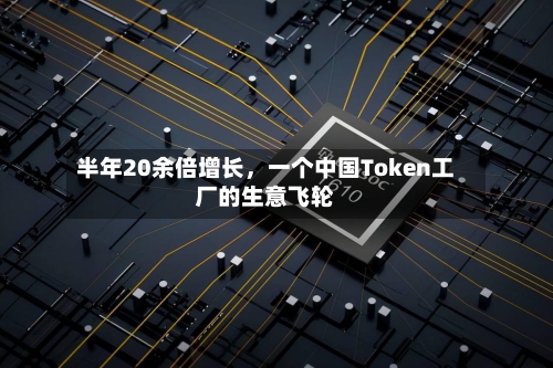 半年20余倍增长	，一个中国Token工厂的生意飞轮-第2张图片