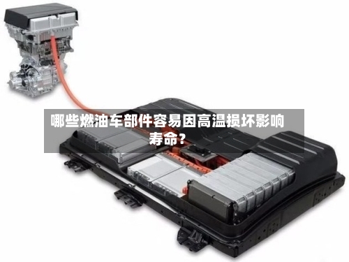 哪些燃油车部件容易因高温损坏影响寿命？-第3张图片