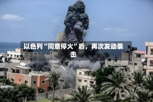 以色列“同意停火	”后	，再次发动袭击-第3张图片