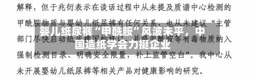 婴儿纸尿裤“甲酰胺”风波未平	，中国造纸学会力挺企业-第3张图片