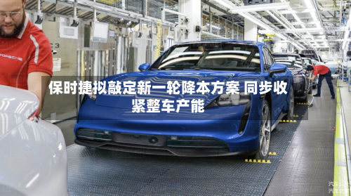 保时捷拟敲定新一轮降本方案 同步收紧整车产能