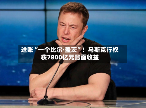 进账“一个比尔·盖茨”！马斯克行权获7800亿元账面收益