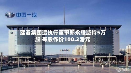 建滔集团遭执行董事郑永耀减持5万股 每股作价100.2港元-第2张图片
