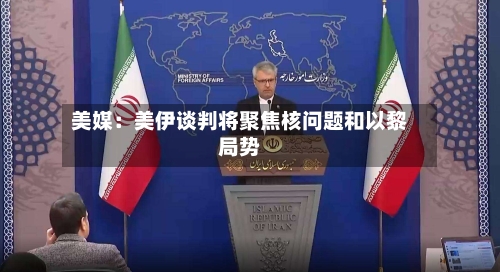 美媒：美伊谈判将聚焦核问题和以黎局势
