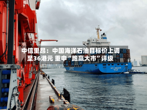 中信里昂：中国海洋石油目标价上调至36港元 重申“跑赢大市	”评级-第2张图片