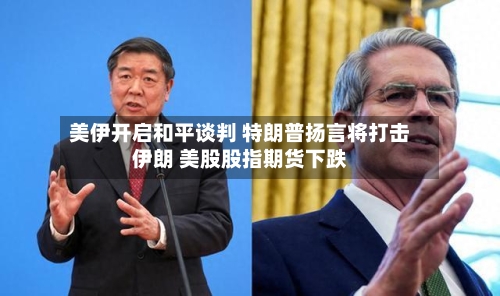美伊开启和平谈判 特朗普扬言将打击伊朗 美股股指期货下跌