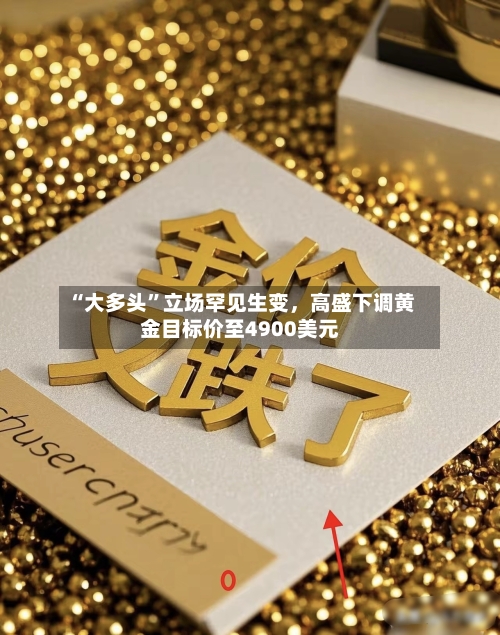 “大多头”立场罕见生变，高盛下调黄金目标价至4900美元-第3张图片