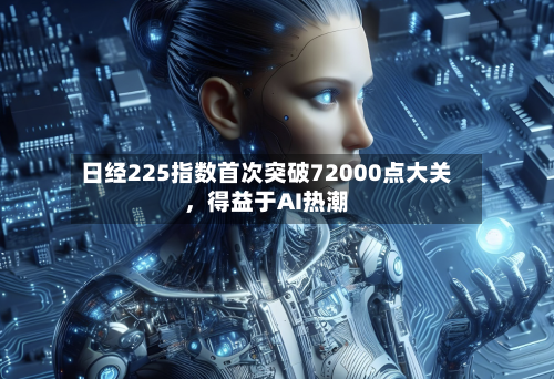 日经225指数首次突破72000点大关	，得益于AI热潮-第2张图片