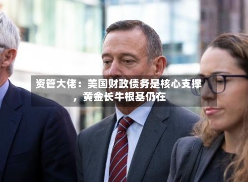 资管大佬：美国财政债务是核心支撑，黄金长牛根基仍在-第2张图片