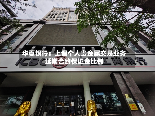 华夏银行：上调个人贵金属交易业务延期合约保证金比例
