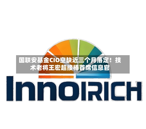国联安基金CIO空缺近三个月落定！技术老将王宏超接棒首席信息官