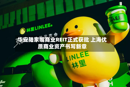 华安陆家嘴商业REIT正式获批 上海优质商业资产书写新章-第3张图片
