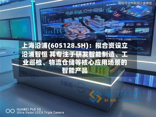上海沿浦(605128.SH)：拟合资设立沿浦智恒 其专注于研发智能制造、工业巡检、物流仓储等核心应用场景的智能产品-第2张图片