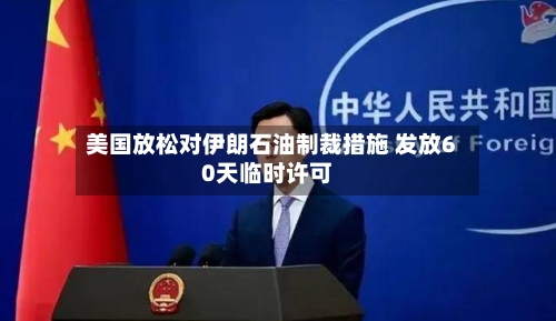 美国放松对伊朗石油制裁措施 发放60天临时许可