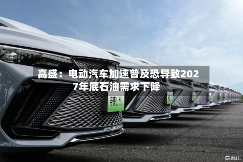 高盛：电动汽车加速普及恐导致2027年底石油需求下降-第2张图片