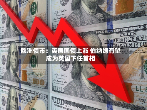 欧洲债市：英国国债上涨 伯纳姆有望成为英国下任首相-第2张图片