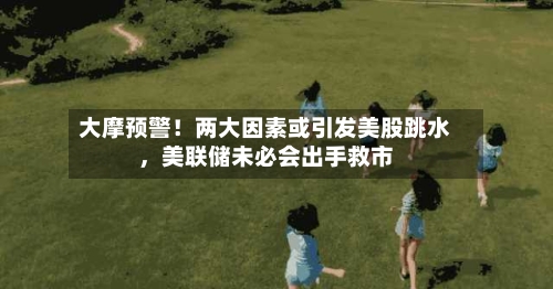 大摩预警！两大因素或引发美股跳水，美联储未必会出手救市