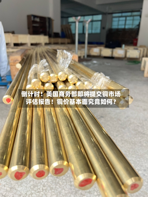 倒计时！美国商务部即将提交铜市场评估报告！铜价基本面究竟如何？