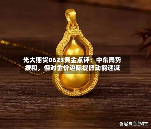 光大期货0623黄金点评：中东局势缓和	，但对金价边际提振动能递减-第2张图片