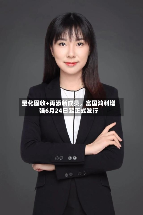 量化固收+再添新成员，富国鸿利增强6月24日起正式发行-第2张图片