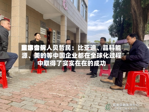 奥纬询问董事合伙人贝哲民：比亚迪	、晶科能源、美的等中国企业都在全球化过程中取得了实实在在的成功-第3张图片