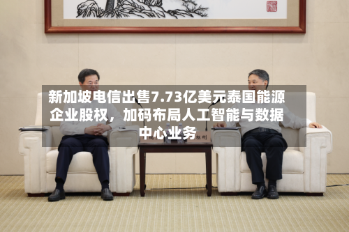 新加坡电信出售7.73亿美元泰国能源企业股权	，加码布局人工智能与数据中心业务-第2张图片