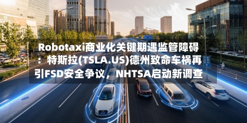 Robotaxi商业化关键期遇监管障碍：特斯拉(TSLA.US)德州致命车祸再引FSD安全争议，NHTSA启动新调查-第3张图片