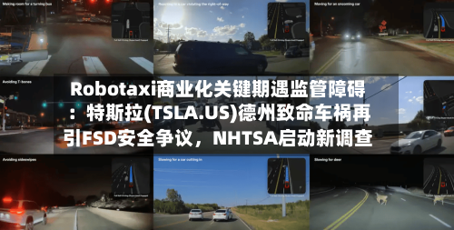 Robotaxi商业化关键期遇监管障碍：特斯拉(TSLA.US)德州致命车祸再引FSD安全争议	，NHTSA启动新调查-第2张图片