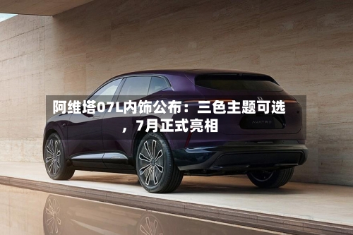 阿维塔07L内饰公布：三色主题可选	，7月正式亮相-第2张图片