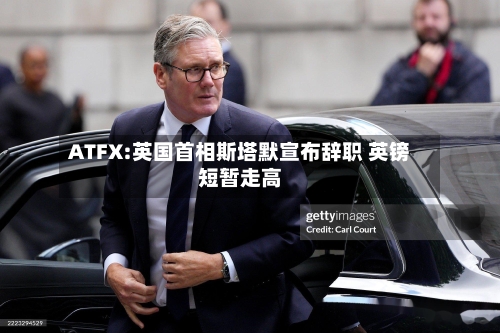 ATFX:英国首相斯塔默宣布辞职 英镑短暂走高-第2张图片