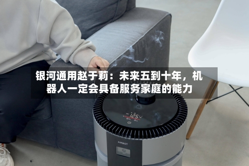 银河通用赵于莉：未来五到十年	，机器人一定会具备服务家庭的能力-第3张图片