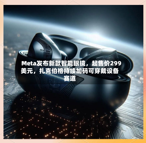 Meta发布新款智能眼镜，起售价299美元，扎克伯格持续加码可穿戴设备赛道-第2张图片