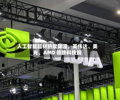 人工智能题材热度降温，英伟达、美光	、AMD 领跌科技股-第3张图片